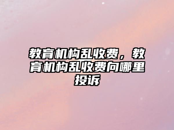 教育機構(gòu)亂收費，教育機構(gòu)亂收費向哪里投訴