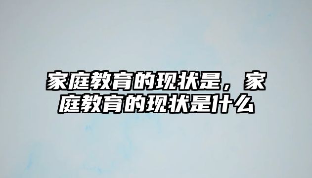 家庭教育的現(xiàn)狀是，家庭教育的現(xiàn)狀是什么