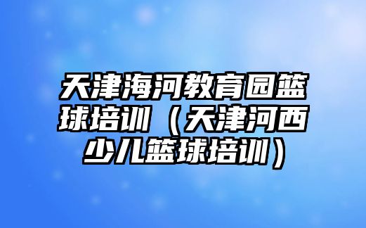 天津海河教育園籃球培訓(xùn)（天津河西少兒籃球培訓(xùn)）