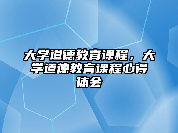 大學(xué)道德教育課程，大學(xué)道德教育課程心得體會(huì)