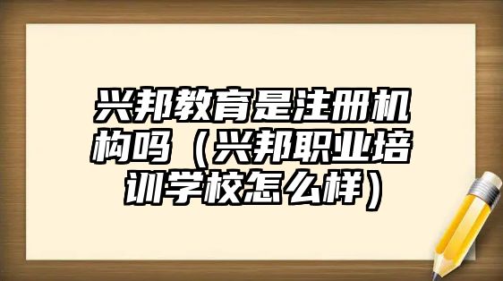 興邦教育是注冊機(jī)構(gòu)嗎（興邦職業(yè)培訓(xùn)學(xué)校怎么樣）