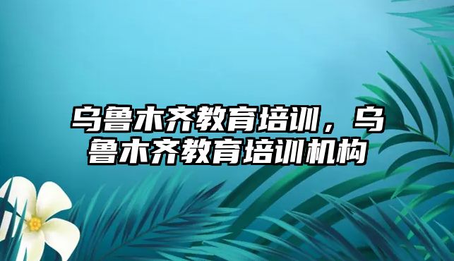 烏魯木齊教育培訓，烏魯木齊教育培訓機構(gòu)