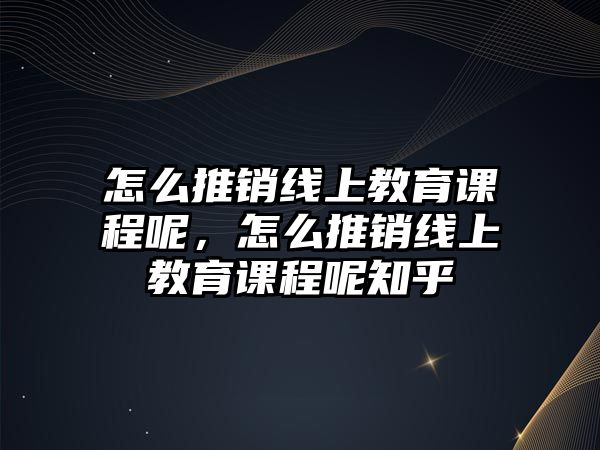 怎么推銷線上教育課程呢，怎么推銷線上教育課程呢知乎