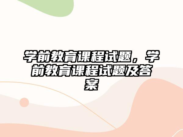 學(xué)前教育課程試題，學(xué)前教育課程試題及答案