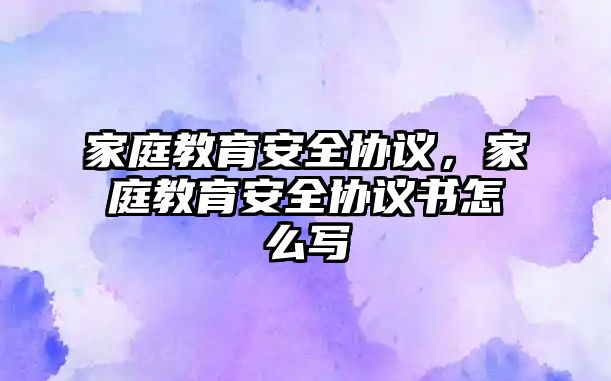 家庭教育安全協(xié)議，家庭教育安全協(xié)議書怎么寫