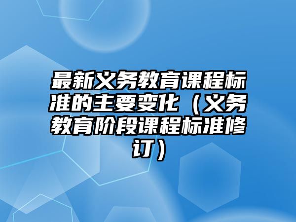 最新義務(wù)教育課程標(biāo)準(zhǔn)的主要變化（義務(wù)教育階段課程標(biāo)準(zhǔn)修訂）