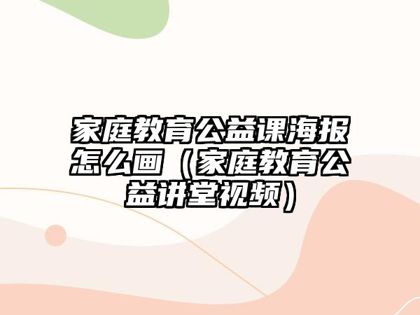 家庭教育公益課海報(bào)怎么畫（家庭教育公益講堂視頻）