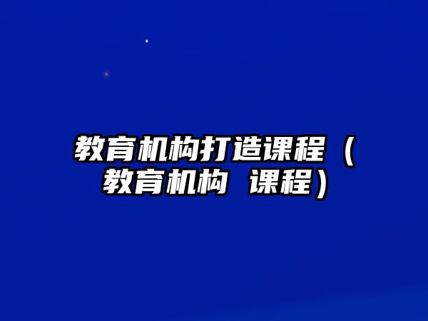 教育機構(gòu)打造課程（教育機構(gòu) 課程）