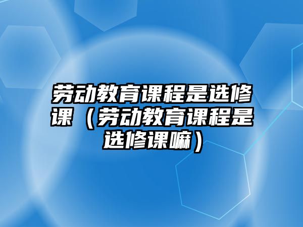 勞動教育課程是選修課（勞動教育課程是選修課嘛）