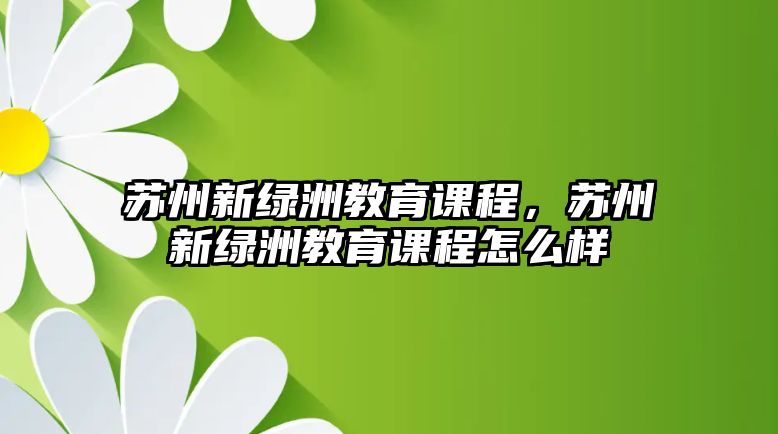 蘇州新綠洲教育課程，蘇州新綠洲教育課程怎么樣