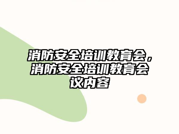 消防安全培訓(xùn)教育會(huì)，消防安全培訓(xùn)教育會(huì)議內(nèi)容