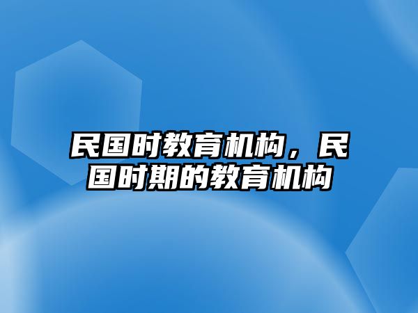 民國(guó)時(shí)教育機(jī)構(gòu)，民國(guó)時(shí)期的教育機(jī)構(gòu)