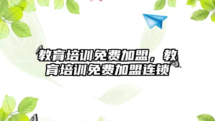 教育培訓(xùn)免費加盟，教育培訓(xùn)免費加盟連鎖