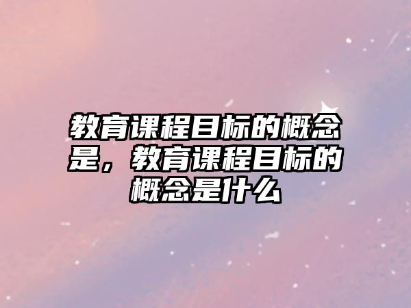 教育課程目標的概念是，教育課程目標的概念是什么