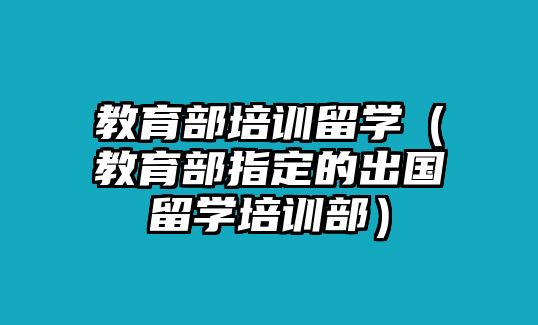 教育部培訓(xùn)留學(xué)（教育部指定的出國(guó)留學(xué)培訓(xùn)部）