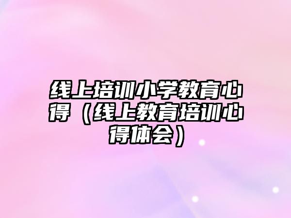 線上培訓(xùn)小學(xué)教育心得（線上教育培訓(xùn)心得體會(huì)）