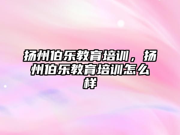 揚州伯樂教育培訓，揚州伯樂教育培訓怎么樣