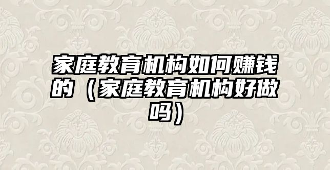 家庭教育機構(gòu)如何賺錢的（家庭教育機構(gòu)好做嗎）