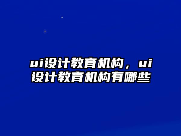 ui設(shè)計(jì)教育機(jī)構(gòu)，ui設(shè)計(jì)教育機(jī)構(gòu)有哪些