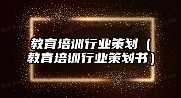 教育培訓行業(yè)策劃（教育培訓行業(yè)策劃書）