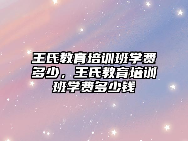 王氏教育培訓班學費多少，王氏教育培訓班學費多少錢