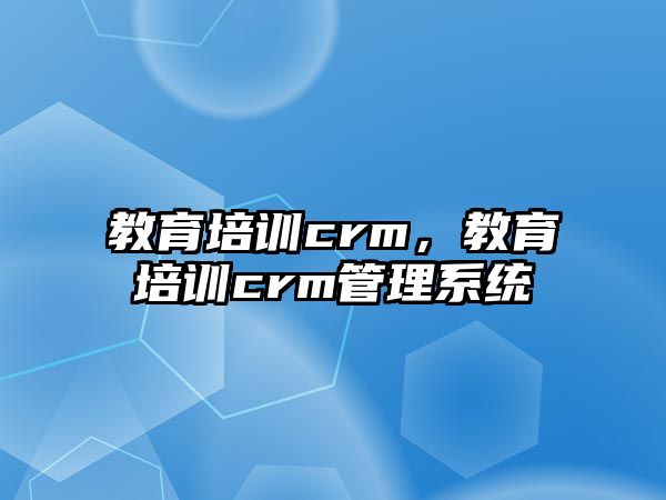 教育培訓crm，教育培訓crm管理系統(tǒng)