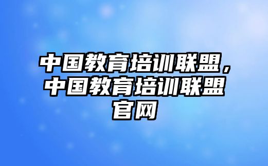 中國(guó)教育培訓(xùn)聯(lián)盟，中國(guó)教育培訓(xùn)聯(lián)盟官網(wǎng)