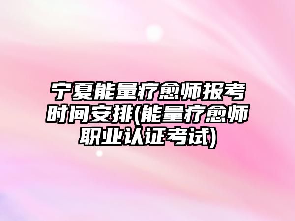 寧夏能量療愈師報考時間安排(能量療愈師職業(yè)認證考試)