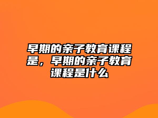 早期的親子教育課程是，早期的親子教育課程是什么