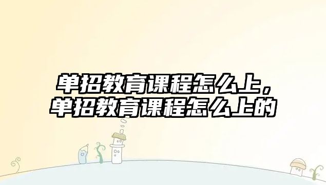 單招教育課程怎么上，單招教育課程怎么上的