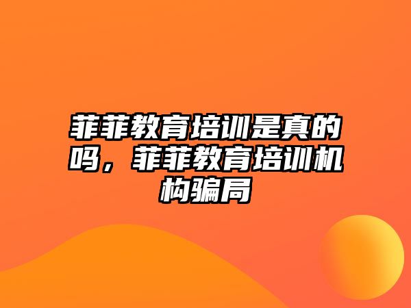 菲菲教育培訓(xùn)是真的嗎，菲菲教育培訓(xùn)機(jī)構(gòu)騙局