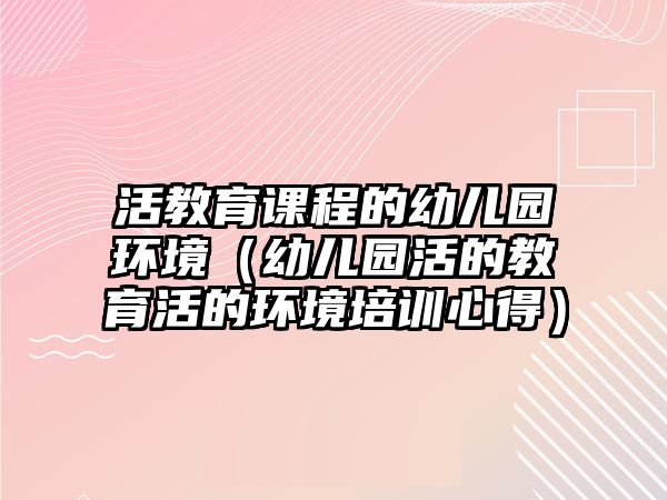 活教育課程的幼兒園環(huán)境（幼兒園活的教育活的環(huán)境培訓(xùn)心得）