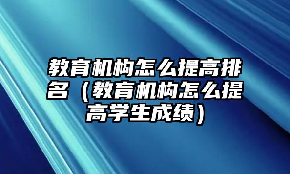 教育機構(gòu)怎么提高排名（教育機構(gòu)怎么提高學生成績）