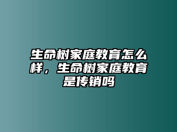 生命樹家庭教育怎么樣，生命樹家庭教育是傳銷嗎