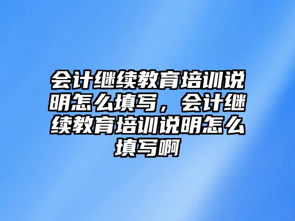 會(huì)計(jì)繼續(xù)教育培訓(xùn)說明怎么填寫，會(huì)計(jì)繼續(xù)教育培訓(xùn)說明怎么填寫啊