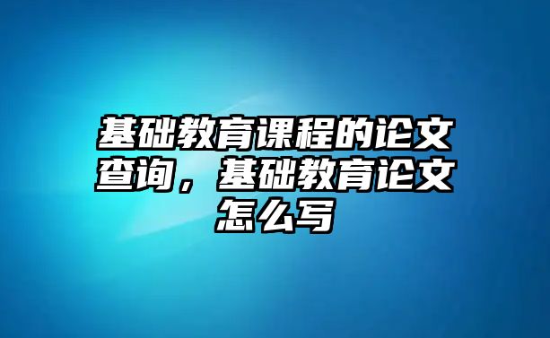 基礎教育課程的論文查詢，基礎教育論文怎么寫