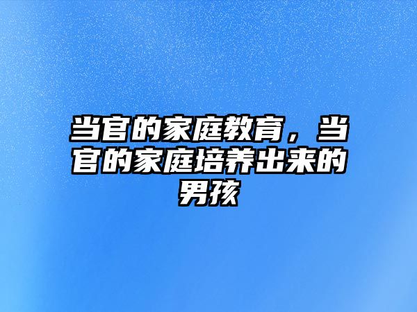 當官的家庭教育，當官的家庭培養(yǎng)出來的男孩