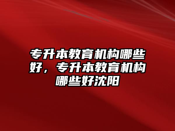 專升本教育機(jī)構(gòu)哪些好，專升本教育機(jī)構(gòu)哪些好沈陽