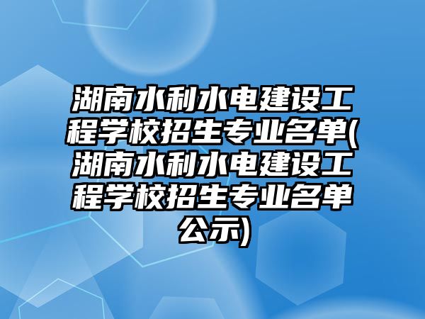 湖南水利水電建設(shè)工程學(xué)校招生專業(yè)名單(湖南水利水電建設(shè)工程學(xué)校招生專業(yè)名單公示)