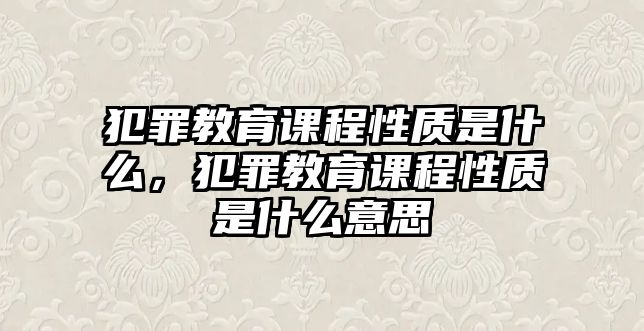 犯罪教育課程性質是什么，犯罪教育課程性質是什么意思