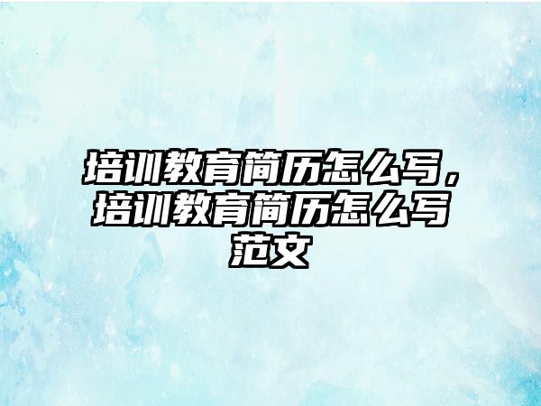 培訓(xùn)教育簡歷怎么寫，培訓(xùn)教育簡歷怎么寫范文