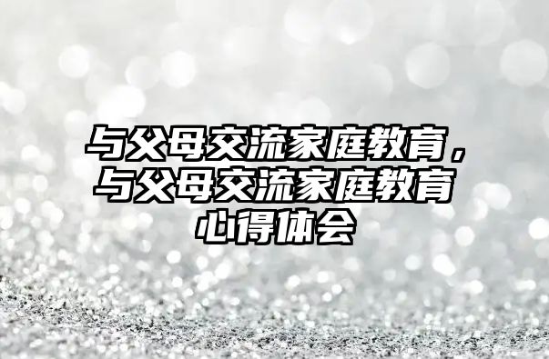 與父母交流家庭教育，與父母交流家庭教育心得體會