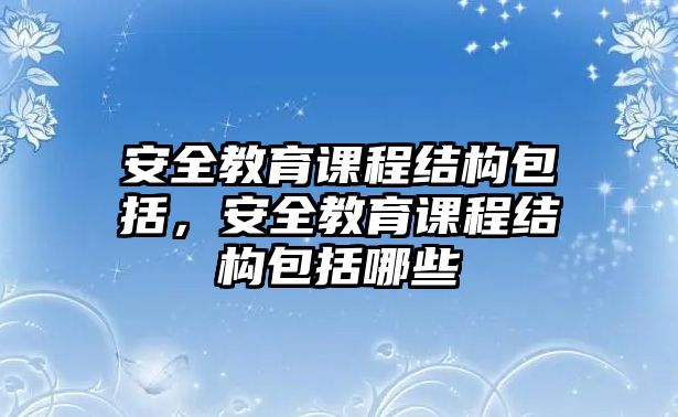 安全教育課程結(jié)構(gòu)包括，安全教育課程結(jié)構(gòu)包括哪些