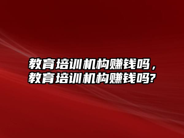 教育培訓(xùn)機構(gòu)賺錢嗎，教育培訓(xùn)機構(gòu)賺錢嗎?