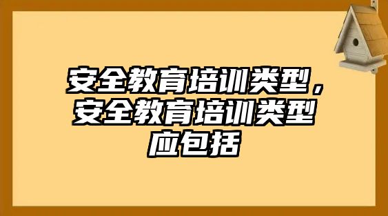 安全教育培訓(xùn)類型，安全教育培訓(xùn)類型應(yīng)包括