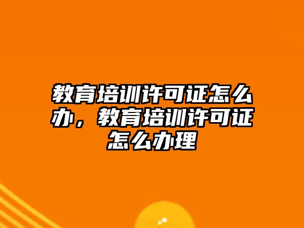 教育培訓(xùn)許可證怎么辦，教育培訓(xùn)許可證怎么辦理