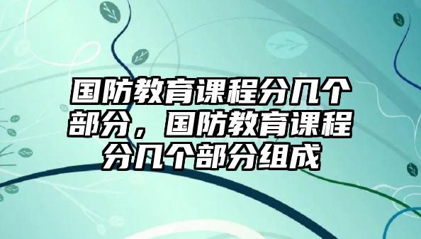 國防教育課程分幾個(gè)部分，國防教育課程分幾個(gè)部分組成