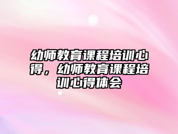 幼師教育課程培訓(xùn)心得，幼師教育課程培訓(xùn)心得體會