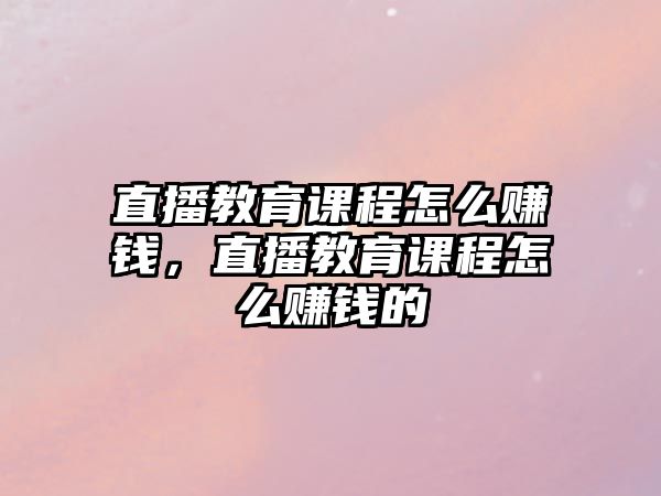 直播教育課程怎么賺錢，直播教育課程怎么賺錢的