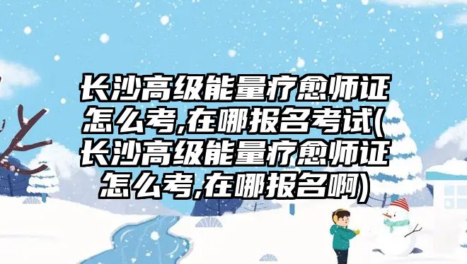 長沙高級能量療愈師證怎么考,在哪報名考試(長沙高級能量療愈師證怎么考,在哪報名啊)